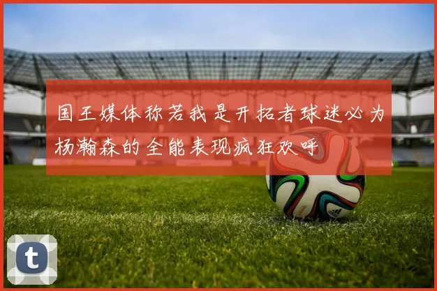 国王媒体称若我是开拓者球迷必为杨瀚森的全能表现疯狂欢呼