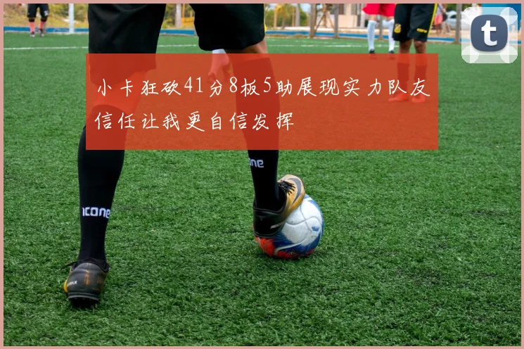 小卡狂砍41分8板5助展现实力队友信任让我更自信发挥