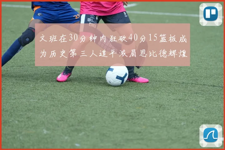 文班在30分钟内狂砍40分15篮板成为历史第三人追平浓眉恩比德辉煌纪录