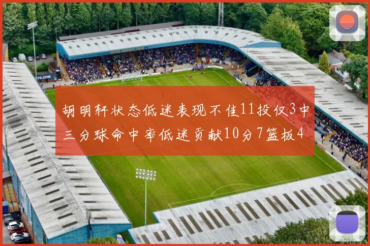 胡明轩状态低迷表现不佳11投仅3中三分球命中率低迷贡献10分7篮板4助攻
