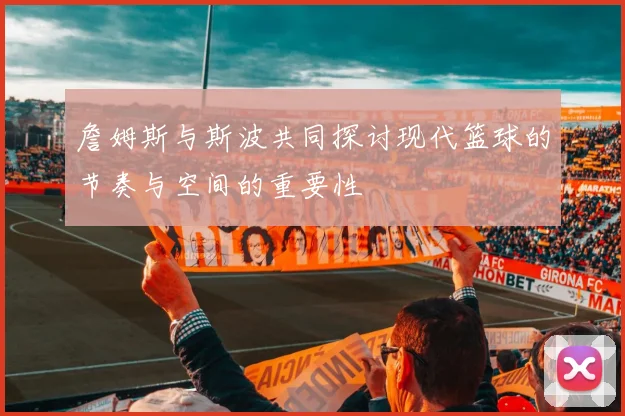 詹姆斯与斯波共同探讨现代篮球的节奏与空间的重要性