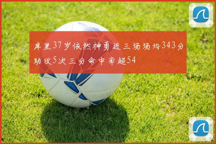 库里37岁依然神勇近三场场均343分助攻5次三分命中率超54