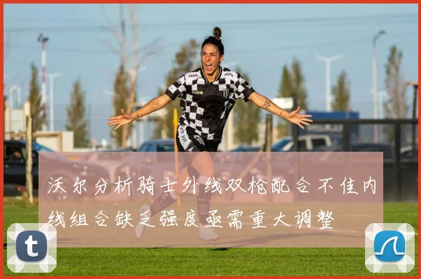 沃尔分析骑士外线双枪配合不佳内线组合缺乏强度亟需重大调整