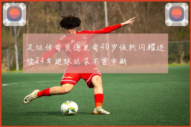 足坛传奇莫德里奇40岁依然闪耀连续24年进球记录不曾中断