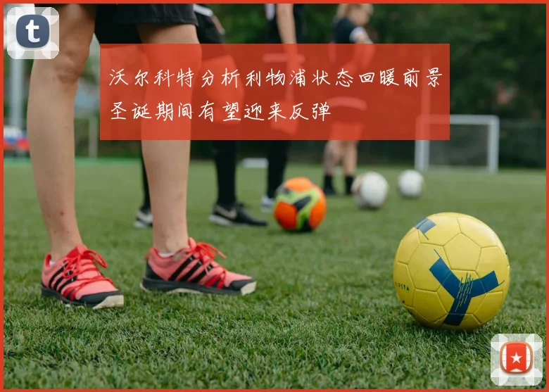 沃尔科特分析利物浦状态回暖前景圣诞期间有望迎来反弹