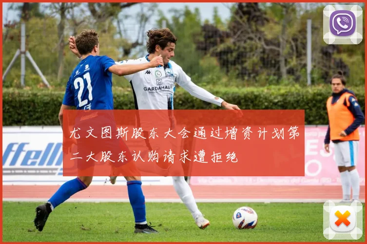 尤文图斯股东大会通过增资计划第二大股东认购请求遭拒绝