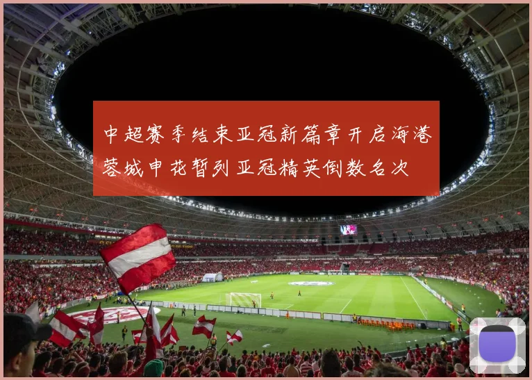 中超赛季结束亚冠新篇章开启海港蓉城申花暂列亚冠精英倒数名次