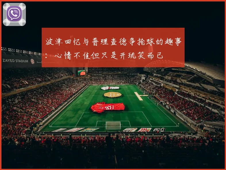 波津回忆与普理查德争抢球的趣事：心情不佳但只是开玩笑而已