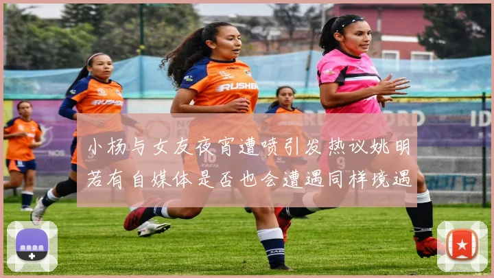 小杨与女友夜宵遭喷引发热议姚明若有自媒体是否也会遭遇同样境遇