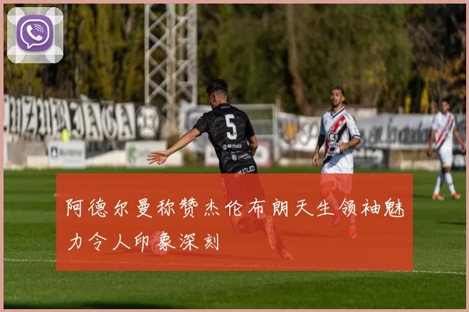阿德尔曼称赞杰伦布朗天生领袖魅力令人印象深刻