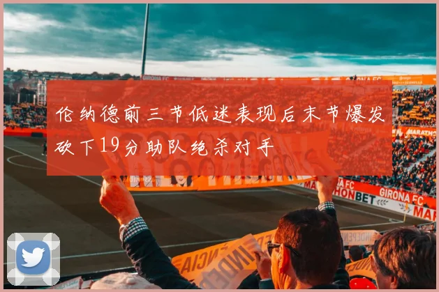 伦纳德前三节低迷表现后末节爆发砍下19分助队绝杀对手