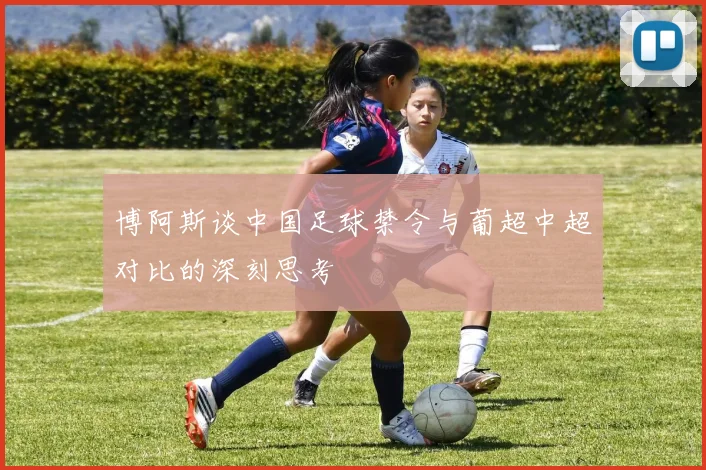 博阿斯谈中国足球禁令与葡超中超对比的深刻思考