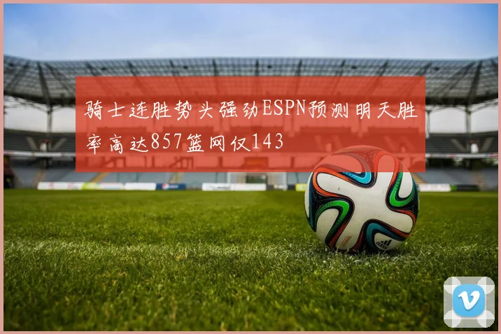 骑士连胜势头强劲ESPN预测明天胜率高达857篮网仅143