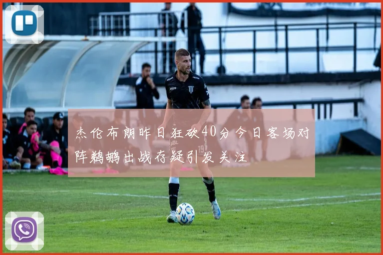 杰伦布朗昨日狂砍40分今日客场对阵鹈鹕出战存疑引发关注