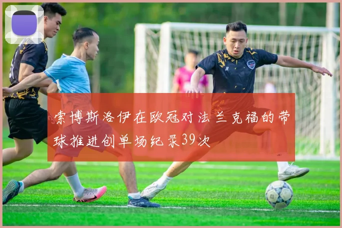索博斯洛伊在欧冠对法兰克福的带球推进创单场纪录39次