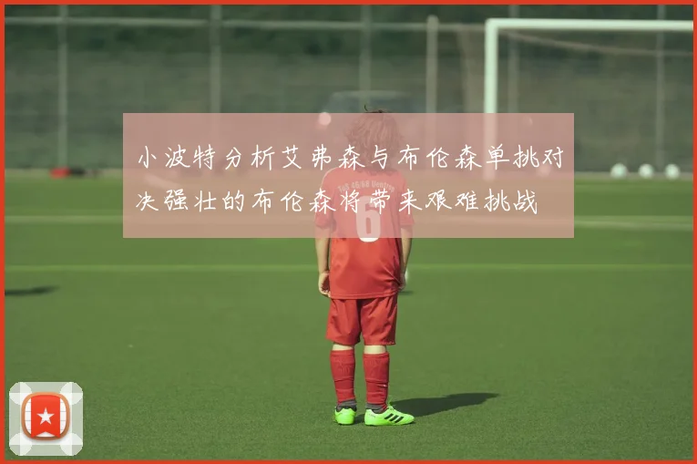 小波特分析艾弗森与布伦森单挑对决强壮的布伦森将带来艰难挑战
