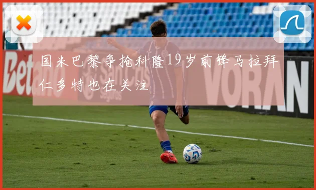 国米巴黎争抢科隆19岁前锋马拉拜仁多特也在关注