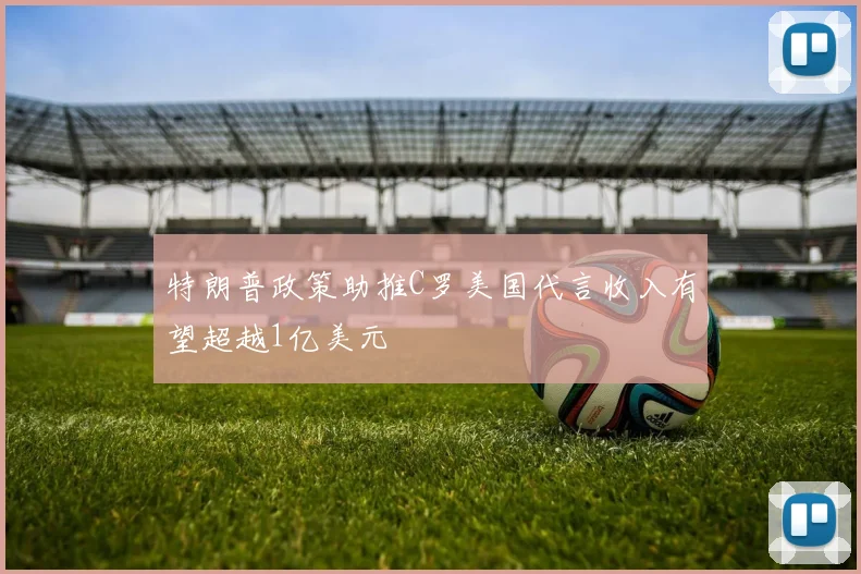 特朗普政策助推C罗美国代言收入有望超越1亿美元