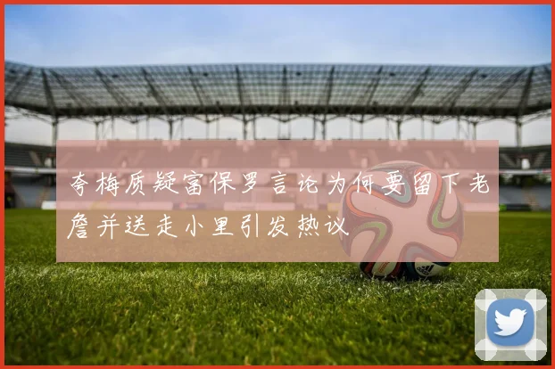 夸梅质疑富保罗言论为何要留下老詹并送走小里引发热议