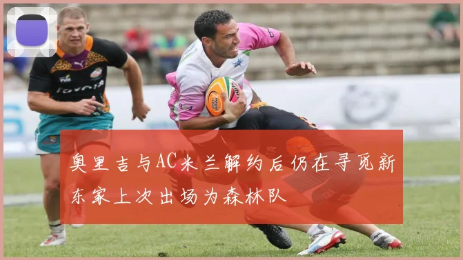 奥里吉与AC米兰解约后仍在寻觅新东家上次出场为森林队
