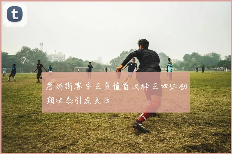 詹姆斯赛季正负值首次转正回归初期状态引发关注