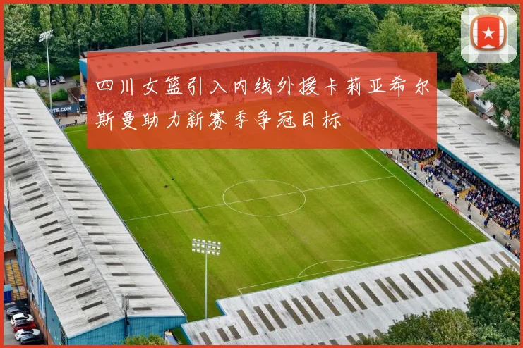 四川女篮引入内线外援卡莉亚希尔斯曼助力新赛季争冠目标