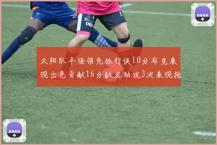 太阳队半场领先独行侠10分布克表现出色贡献16分狄龙助攻3次表现抢眼