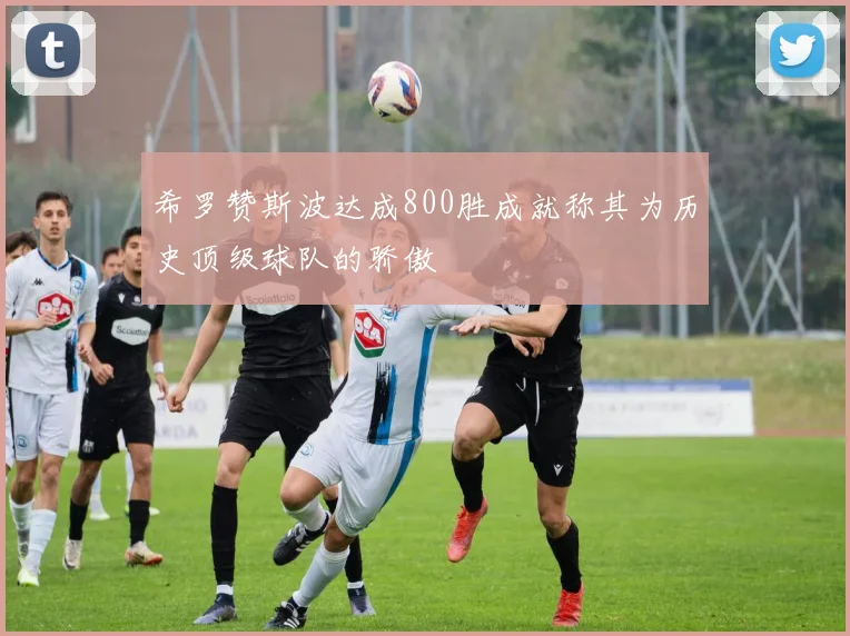 希罗赞斯波达成800胜成就称其为历史顶级球队的骄傲