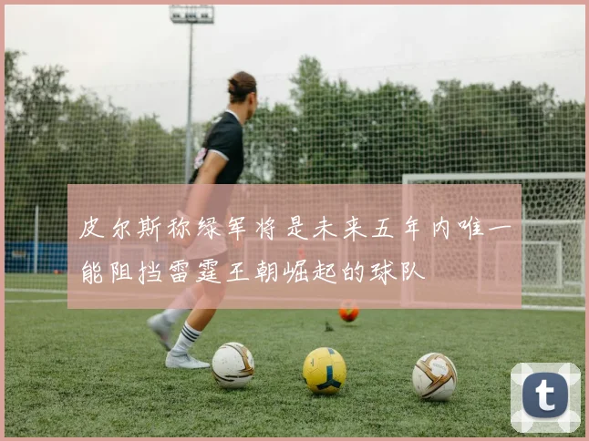 皮尔斯称绿军将是未来五年内唯一能阻挡雷霆王朝崛起的球队