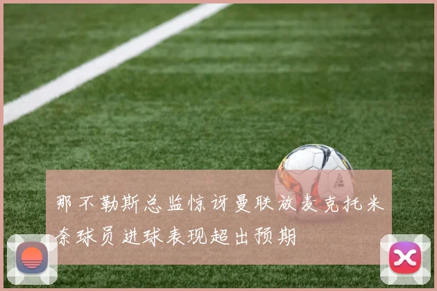 那不勒斯总监惊讶曼联放麦克托米奈球员进球表现超出预期