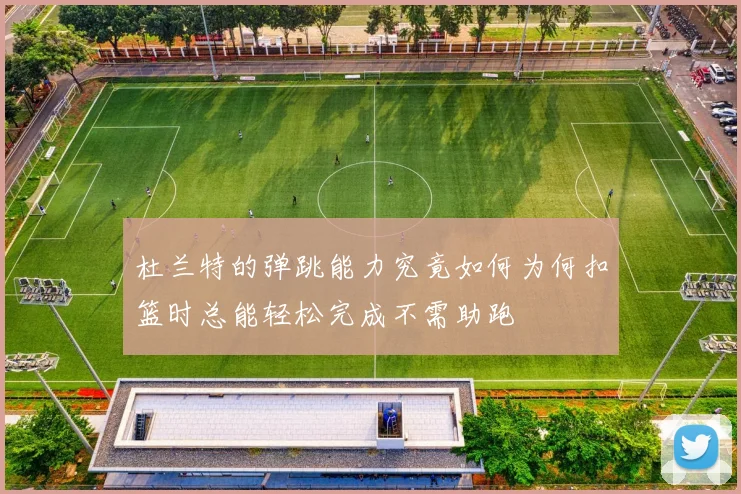杜兰特的弹跳能力究竟如何为何扣篮时总能轻松完成不需助跑