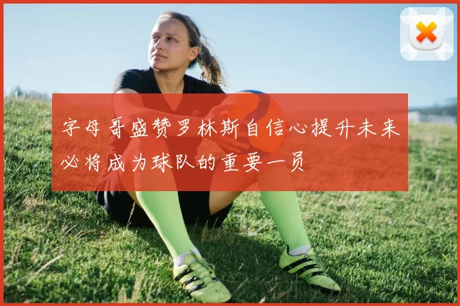 字母哥盛赞罗林斯自信心提升未来必将成为球队的重要一员