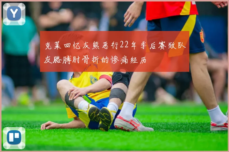 克莱回忆灰熊恶行22年季后赛致队友胳膊肘骨折的惨痛经历