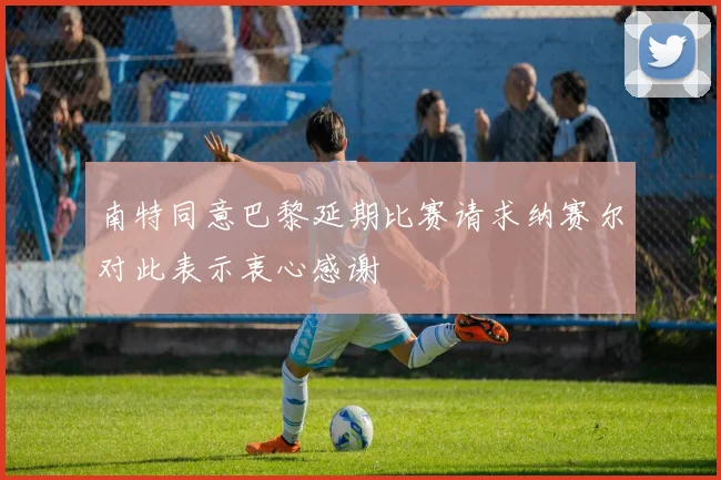 南特同意巴黎延期比赛请求纳赛尔对此表示衷心感谢