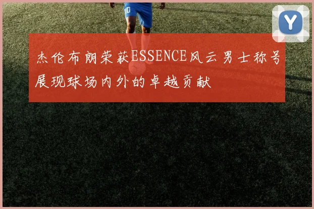 杰伦布朗荣获ESSENCE风云男士称号展现球场内外的卓越贡献