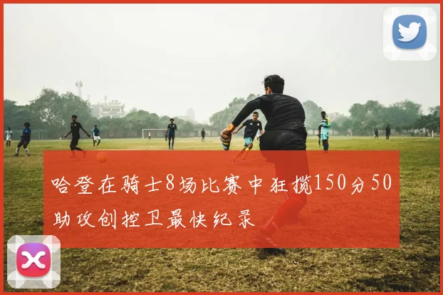 哈登在骑士8场比赛中狂揽150分50助攻创控卫最快纪录