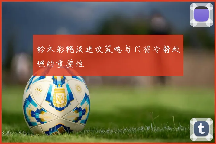 铃木彩艳谈进攻策略与门将冷静处理的重要性