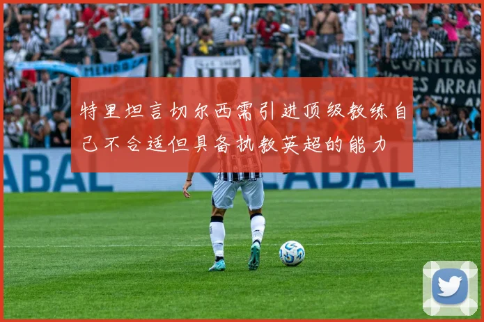 特里坦言切尔西需引进顶级教练自己不合适但具备执教英超的能力