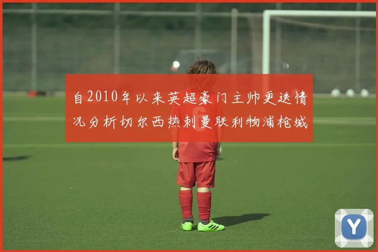 自2010年以来英超豪门主帅更迭情况分析切尔西热刺曼联利物浦枪城的变化趋势