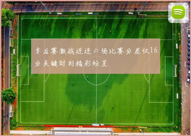 季后赛激战连连六场比赛分差仅16分关键时刻精彩纷呈