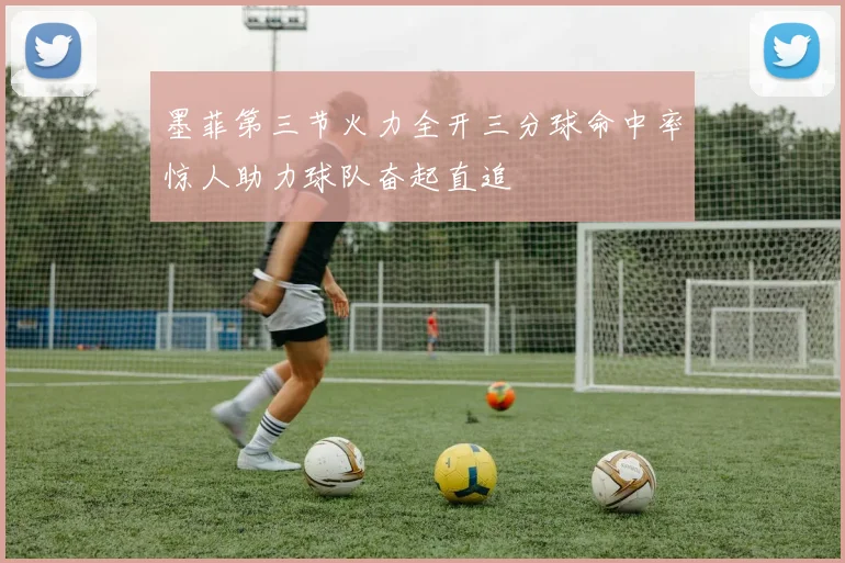 墨菲第三节火力全开三分球命中率惊人助力球队奋起直追