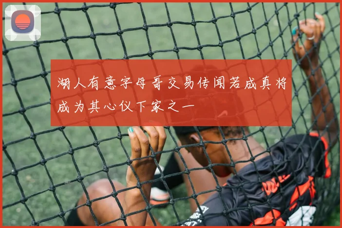 湖人有意字母哥交易传闻若成真将成为其心仪下家之一