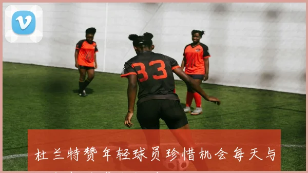 杜兰特赞年轻球员珍惜机会每天与他们相处感到快乐