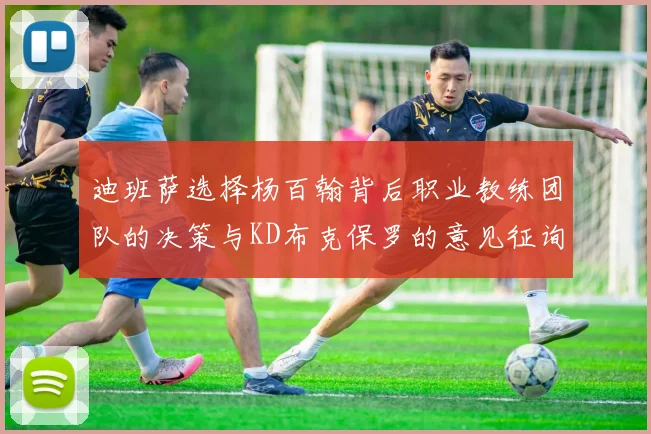 迪班萨选择杨百翰背后职业教练团队的决策与KD布克保罗的意见征询