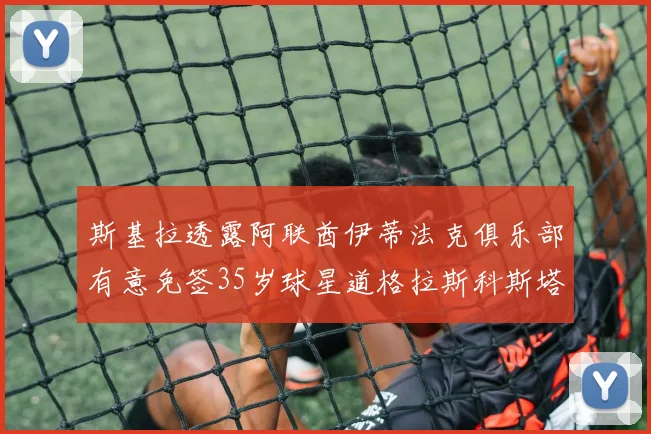 斯基拉透露阿联酋伊蒂法克俱乐部有意免签35岁球星道格拉斯科斯塔