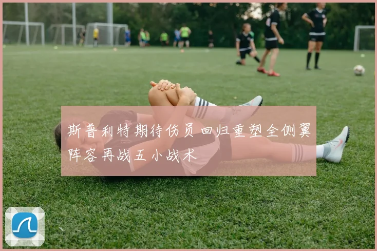 斯普利特期待伤员回归重塑全侧翼阵容再战五小战术