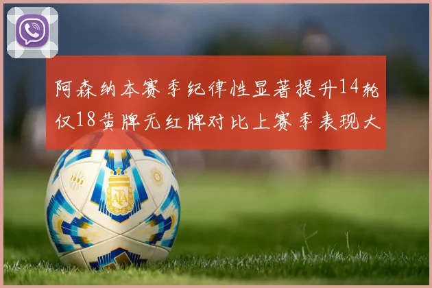 阿森纳本赛季纪律性显著提升14轮仅18黄牌无红牌对比上赛季表现大幅改善