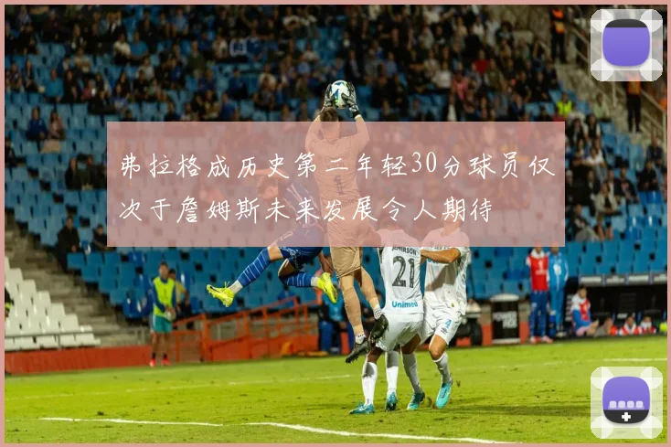 弗拉格成历史第二年轻30分球员仅次于詹姆斯未来发展令人期待