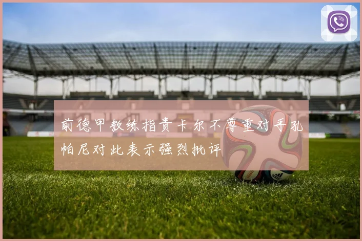前德甲教练指责卡尔不尊重对手孔帕尼对此表示强烈批评
