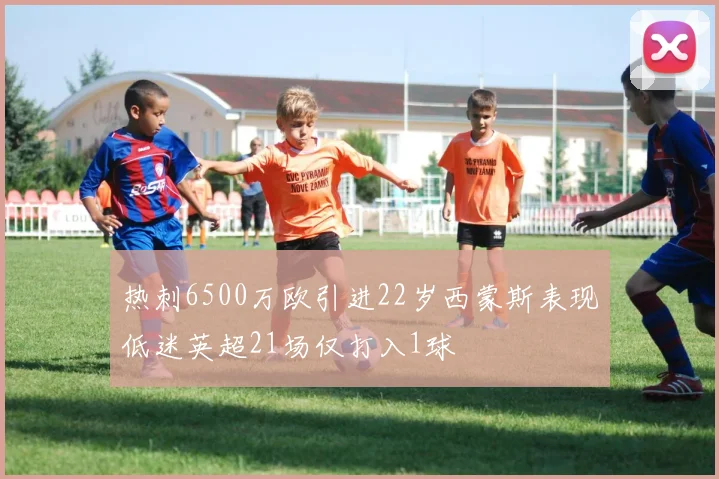 热刺6500万欧引进22岁西蒙斯表现低迷英超21场仅打入1球